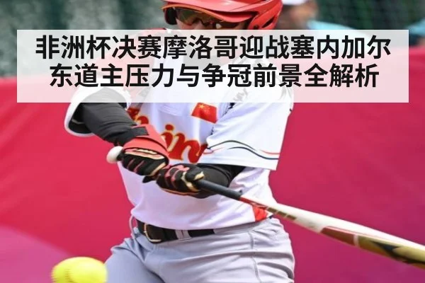 非洲杯决赛摩洛哥迎战塞内加尔 东道主压力与争冠前景全解析