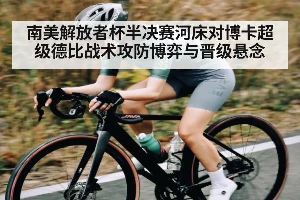南美解放者杯半决赛河床对博卡超级德比战术攻防博弈与晋级悬念