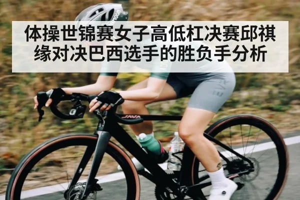 体操世锦赛女子高低杠决赛邱祺缘对决巴西选手的胜负手分析